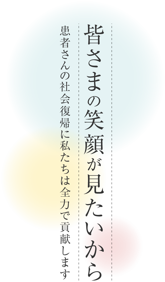 皆さまの笑顔が見たいから、患者さんの社会復帰に私たちは全力で貢献します